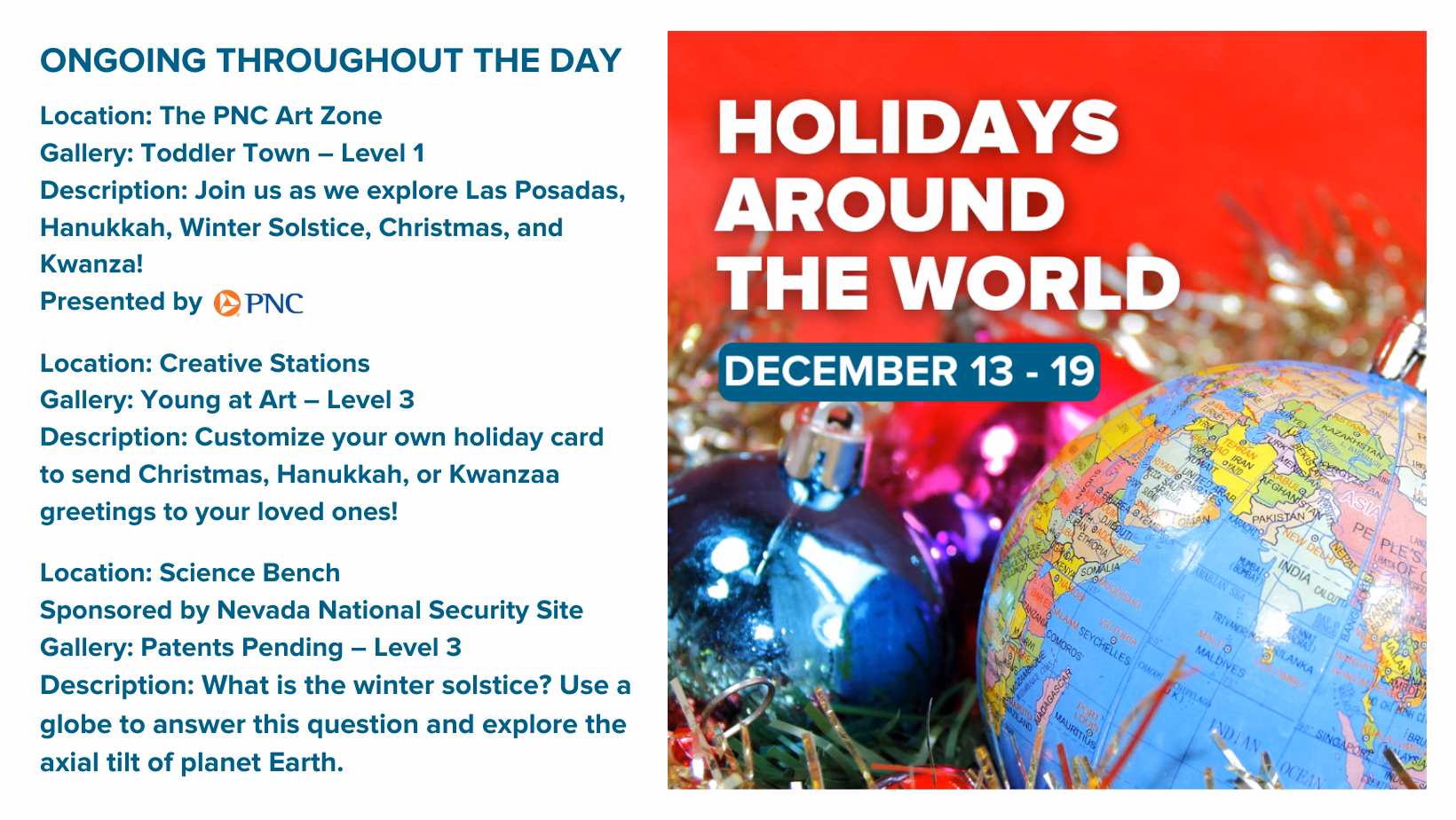 Flyer for DISCOVERY Children’s Museum’s Holidays Around the World, December 13–19. Lists activities exploring global winter celebrations including Las Posadas, Hanukkah, Winter Solstice, Christmas, and Kwanzaa. Families can make holiday cards and learn about Earth’s axial tilt at the Science Bench. Sponsored by PNC and Nevada National Security Site. The design features festive ornaments, including a globe ornament and tinsel.